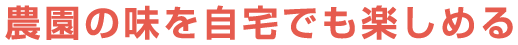 農園の味を自宅でも楽しめる