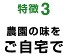 特徴3農園の味をご自宅で