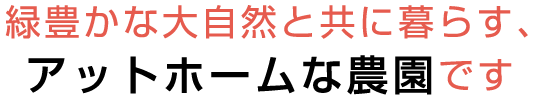 緑豊かな大自然と共に暮らす、アットホームな農園です